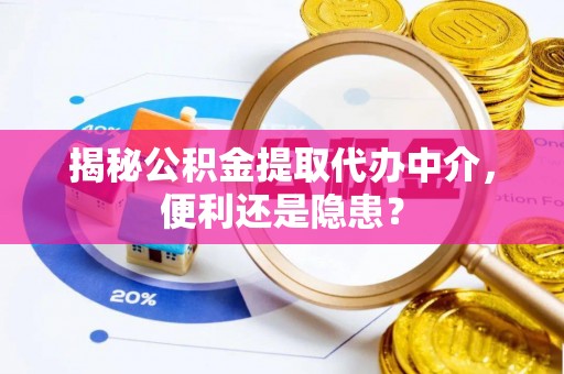 金坛揭秘公积金提取代办中介，便利还是隐患？