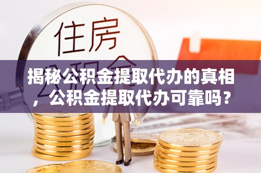 金坛揭秘公积金提取代办的真相，公积金提取代办可靠吗？
