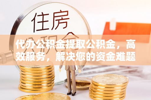 金坛代办公积金提取公积金，高效服务，解决您的资金难题