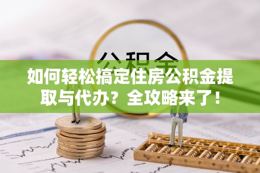 金坛如何轻松搞定住房公积金提取与代办？全攻略来了！