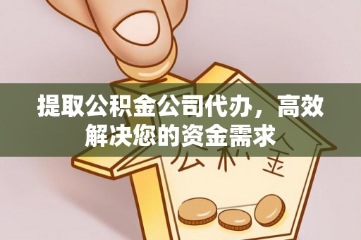 金坛提取公积金公司代办，高效解决您的资金需求