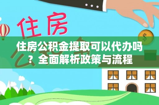 金坛住房公积金提取可以代办吗？全面解析政策与流程