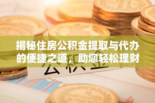 金坛揭秘住房公积金提取与代办的便捷之道，助您轻松理财