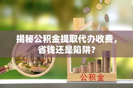 金坛揭秘公积金提取代办收费，省钱还是陷阱？