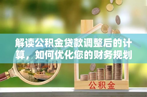 金坛解读公积金贷款调整后的计算，如何优化您的财务规划