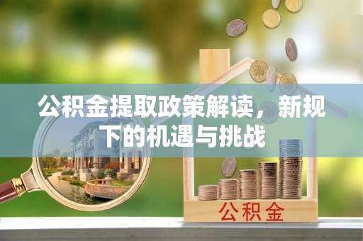 金坛公积金提取政策解读，新规下的机遇与挑战