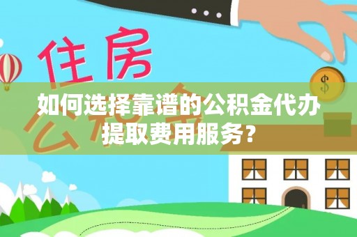 金坛如何选择靠谱的公积金代办提取费用服务？