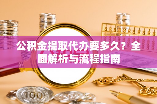 金坛公积金提取代办要多久？全面解析与流程指南