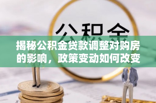 金坛揭秘公积金贷款调整对购房的影响，政策变动如何改变你的买房计划