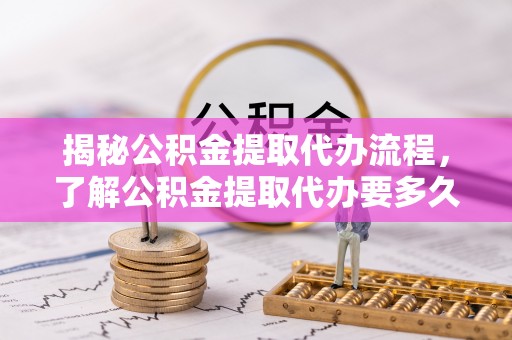 金坛揭秘公积金提取代办流程，了解公积金提取代办要多久的关键因素