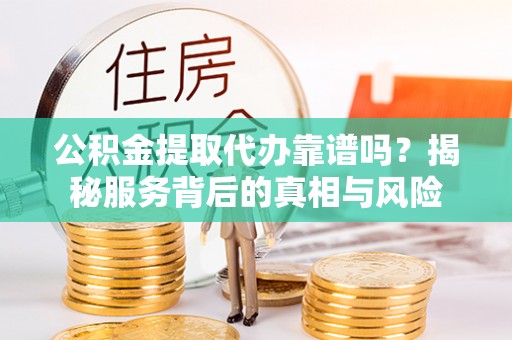 金坛公积金提取代办靠谱吗？揭秘服务背后的真相与风险