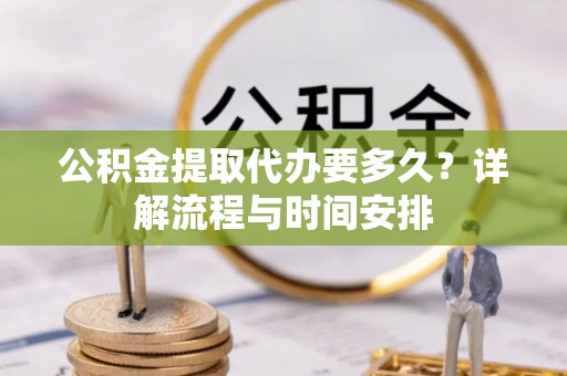 金坛公积金提取代办要多久？详解流程与时间安排