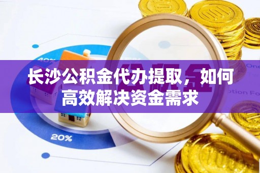 金坛长沙公积金代办提取，如何高效解决资金需求