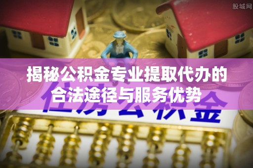 金坛揭秘公积金专业提取代办的合法途径与服务优势