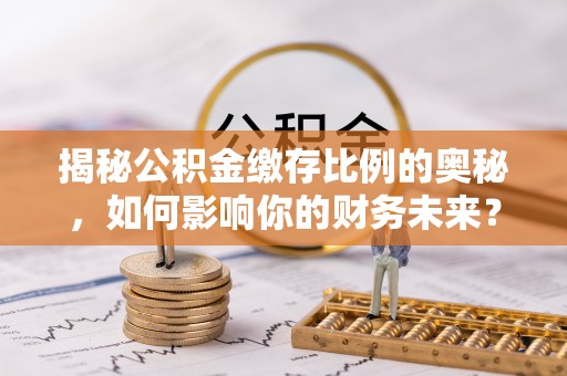 金坛揭秘公积金缴存比例的奥秘，如何影响你的财务未来？
