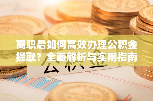 金坛离职后如何高效办理公积金提取？全面解析与实用指南