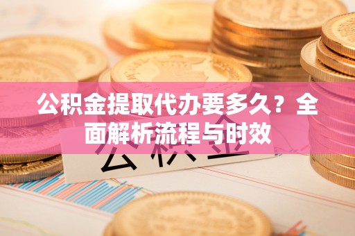金坛公积金提取代办要多久？全面解析流程与时效