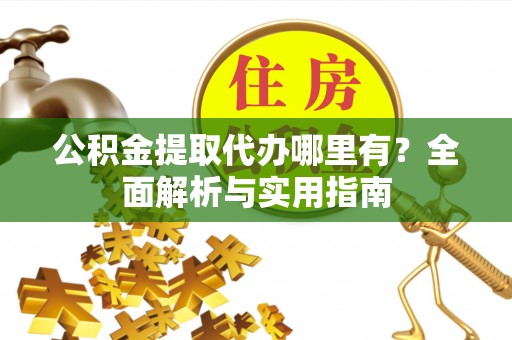 金坛公积金提取代办哪里有？全面解析与实用指南