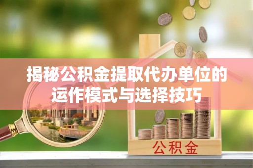 金坛揭秘公积金提取代办单位的运作模式与选择技巧