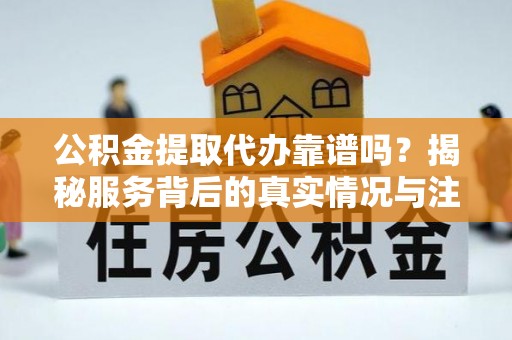 金坛公积金提取代办靠谱吗？揭秘服务背后的真实情况与注意事项
