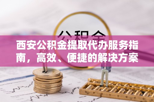 金坛西安公积金提取代办服务指南，高效、便捷的解决方案