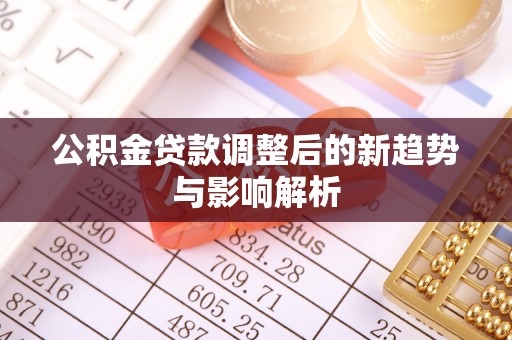 金坛公积金贷款调整后的新趋势与影响解析