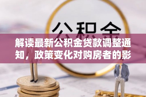 金坛解读最新公积金贷款调整通知，政策变化对购房者的影响与应对策略