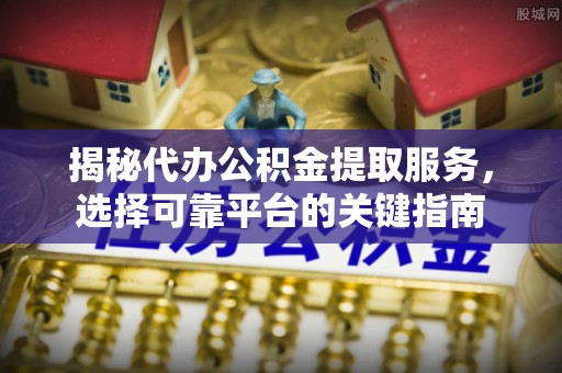 金坛揭秘代办公积金提取服务，选择可靠平台的关键指南
