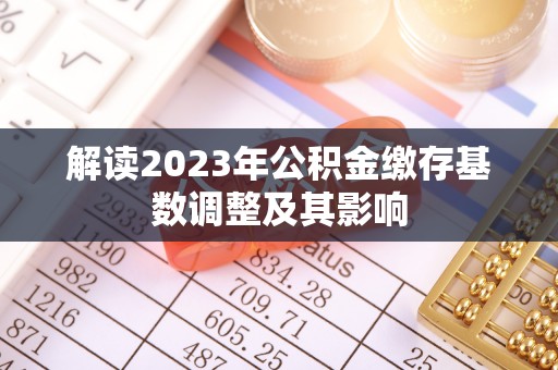 金坛解读2023年公积金缴存基数调整及其影响