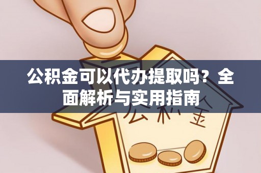金坛公积金可以代办提取吗？全面解析与实用指南