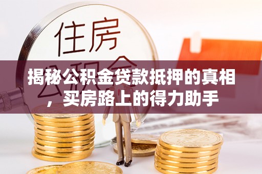 金坛揭秘公积金贷款抵押的真相，买房路上的得力助手