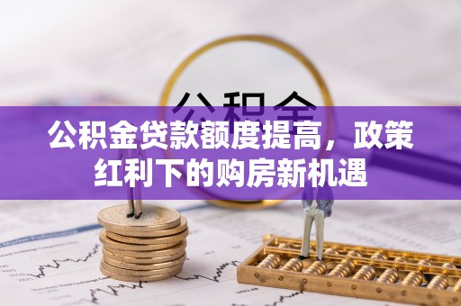 金坛公积金贷款额度提高，政策红利下的购房新机遇