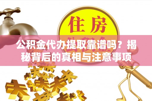 金坛公积金代办提取靠谱吗？揭秘背后的真相与注意事项