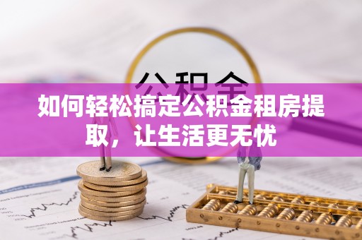 金坛如何轻松搞定公积金租房提取，让生活更无忧