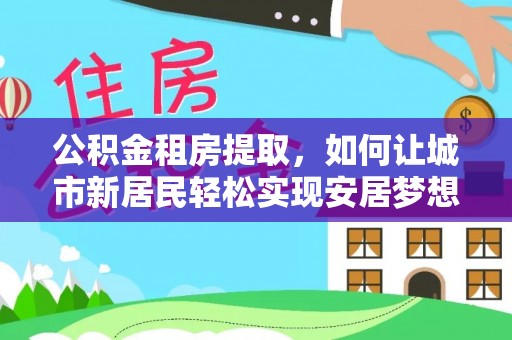金坛公积金租房提取，如何让城市新居民轻松实现安居梦想