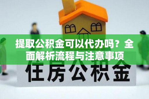 金坛提取公积金可以代办吗？全面解析流程与注意事项