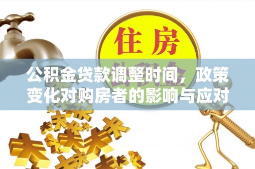 金坛公积金贷款调整时间，政策变化对购房者的影响与应对策略