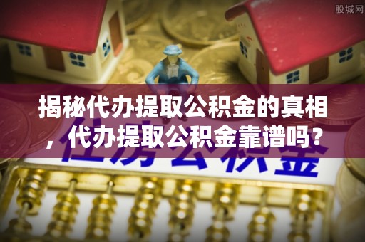 金坛揭秘代办提取公积金的真相，代办提取公积金靠谱吗？