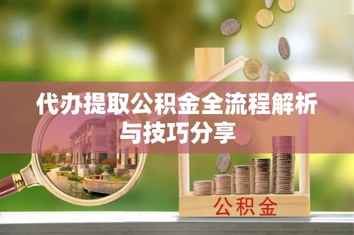 金坛代办提取公积金全流程解析与技巧分享