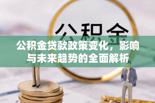 金坛公积金贷款政策变化，影响与未来趋势的全面解析