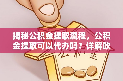 金坛揭秘公积金提取流程，公积金提取可以代办吗？详解政策与实操技巧