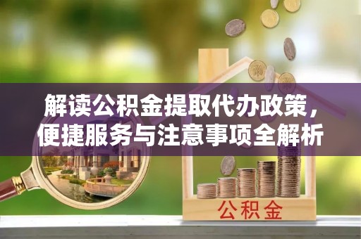 金坛解读公积金提取代办政策，便捷服务与注意事项全解析