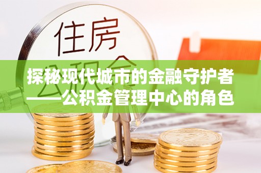 金坛探秘现代城市的金融守护者——公积金管理中心的角色与使命