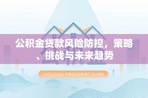 金坛公积金贷款风险防控，策略、挑战与未来趋势