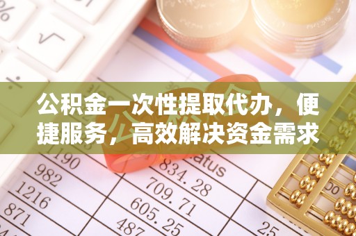 金坛公积金一次性提取代办，便捷服务，高效解决资金需求