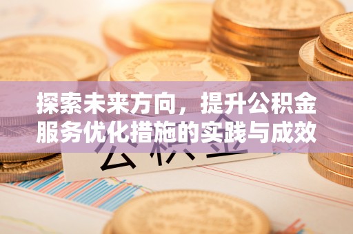 金坛探索未来方向，提升公积金服务优化措施的实践与成效
