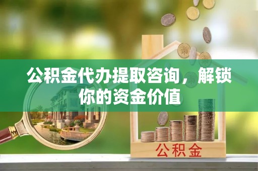 金坛公积金代办提取咨询，解锁你的资金价值