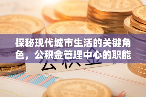 金坛探秘现代城市生活的关键角色，公积金管理中心的职能与影响