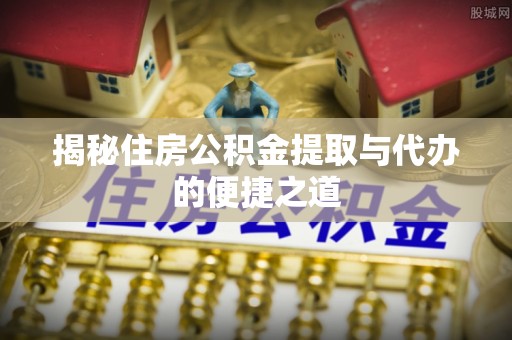 金坛揭秘住房公积金提取与代办的便捷之道
