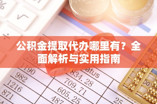 金坛公积金提取代办哪里有？全面解析与实用指南